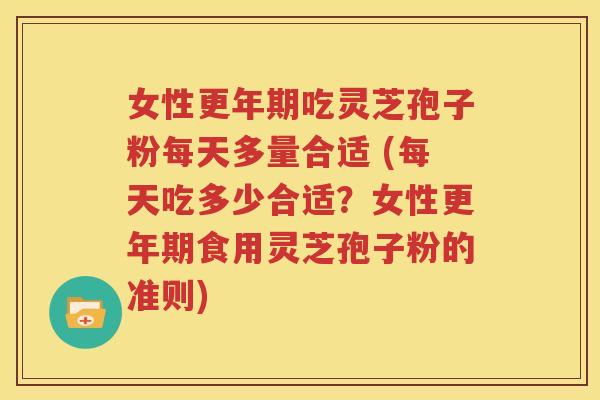 女性更年期吃灵芝孢子粉每天多量合适 (每天吃多少合适？女性更年期食用灵芝孢子粉的准则)