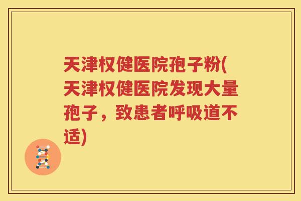 天津权健医院孢子粉(天津权健医院发现大量孢子，致患者呼吸道不适)