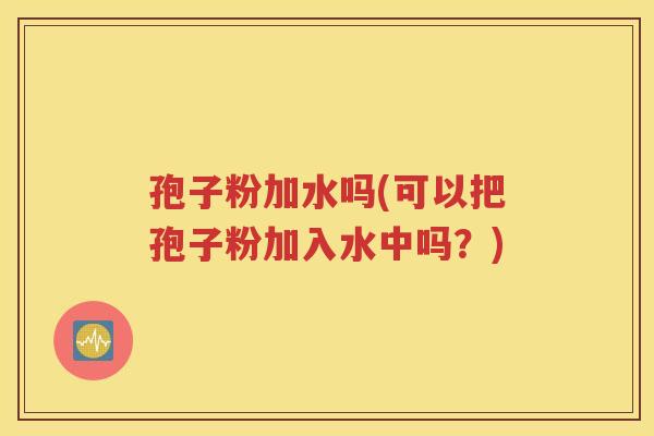 孢子粉加水吗(可以把孢子粉加入水中吗？)
