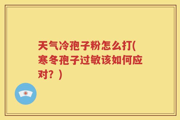 天气冷孢子粉怎么打(寒冬孢子过敏该如何应对？)