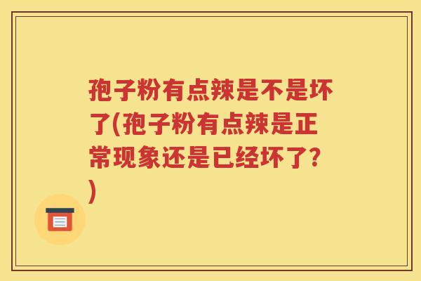 孢子粉有点辣是不是坏了(孢子粉有点辣是正常现象还是已经坏了？)