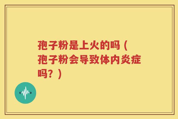 孢子粉是上火的吗 (孢子粉会导致体内炎症吗？)
