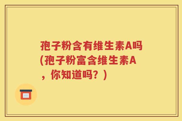 孢子粉含有维生素A吗(孢子粉富含维生素A，你知道吗？)