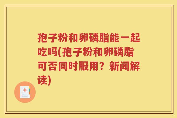 孢子粉和卵磷脂能一起吃吗(孢子粉和卵磷脂可否同时服用？新闻解读)