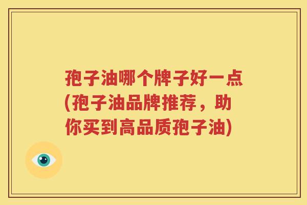 孢子油哪个牌子好一点(孢子油品牌推荐，助你买到高品质孢子油)