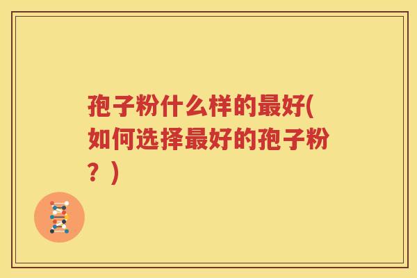 孢子粉什么样的最好(如何选择最好的孢子粉？)