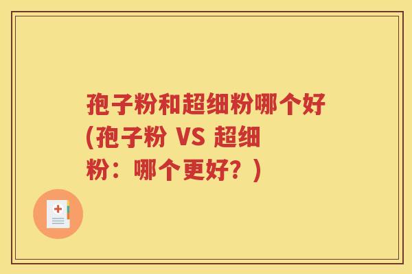 孢子粉和超细粉哪个好(孢子粉 VS 超细粉：哪个更好？)