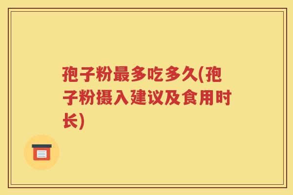 孢子粉最多吃多久(孢子粉摄入建议及食用时长)