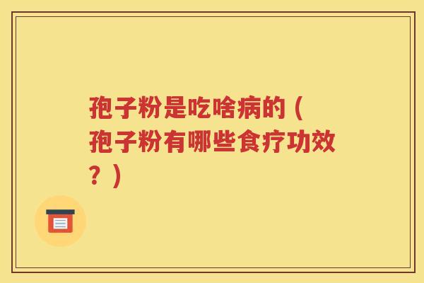 孢子粉是吃啥病的 (孢子粉有哪些食疗功效？)