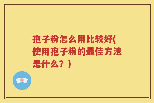 孢子粉怎么用比较好(使用孢子粉的最佳方法是什么？)