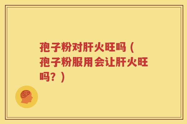 孢子粉对肝火旺吗 (孢子粉服用会让肝火旺吗？)