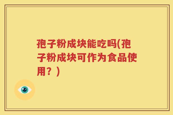 孢子粉成块能吃吗(孢子粉成块可作为食品使用？)