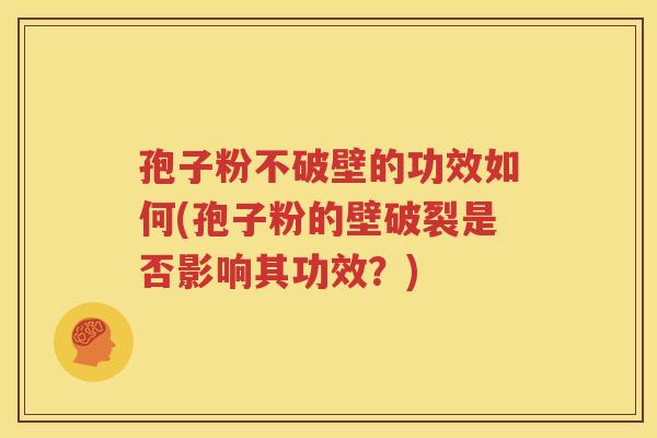 孢子粉不破壁的功效如何(孢子粉的壁破裂是否影响其功效？)