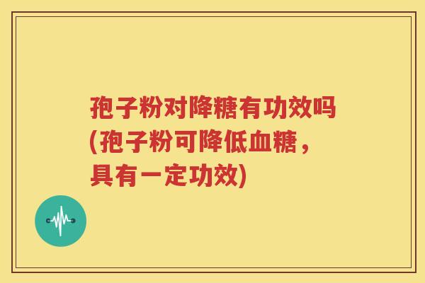 孢子粉对降糖有功效吗(孢子粉可降低血糖，具有一定功效)