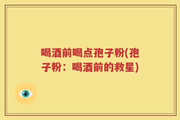 喝酒前喝点孢子粉(孢子粉：喝酒前的救星)