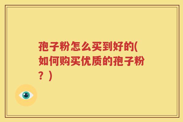 孢子粉怎么买到好的(如何购买优质的孢子粉？)