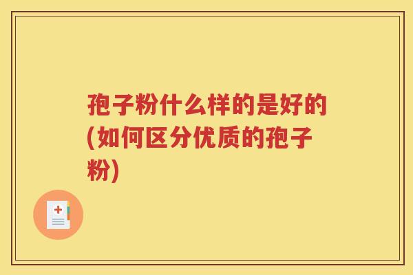 孢子粉什么样的是好的(如何区分优质的孢子粉)