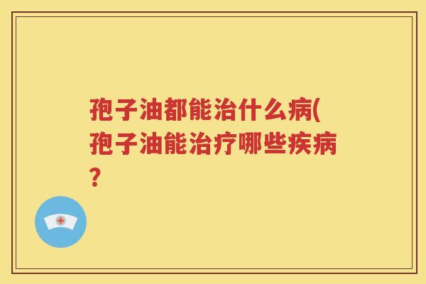 孢子油都能治什么病(孢子油能治疗哪些疾病？