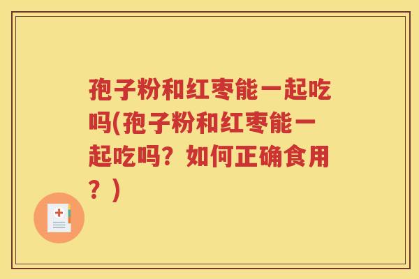 孢子粉和红枣能一起吃吗(孢子粉和红枣能一起吃吗？如何正确食用？)