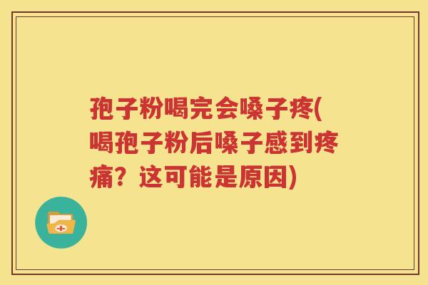 孢子粉喝完会嗓子疼(喝孢子粉后嗓子感到疼痛？这可能是原因)
