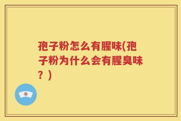 孢子粉怎么有腥味(孢子粉为什么会有腥臭味？)