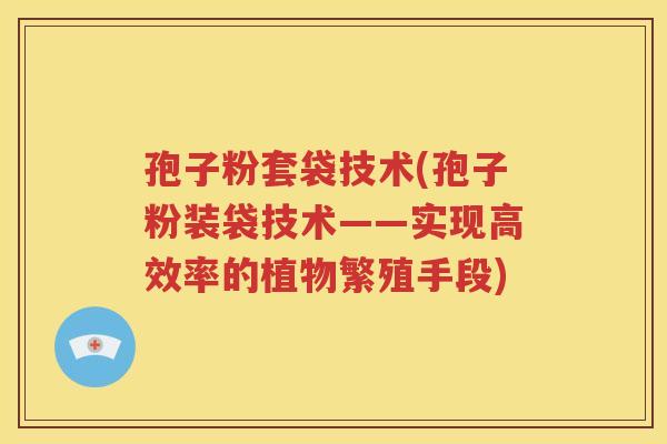 孢子粉套袋技术(孢子粉装袋技术——实现高效率的植物繁殖手段)