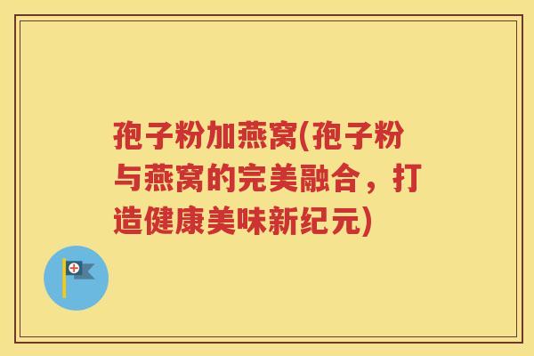 孢子粉加燕窝(孢子粉与燕窝的完美融合，打造健康美味新纪元)