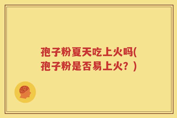 孢子粉夏天吃上火吗(孢子粉是否易上火？)