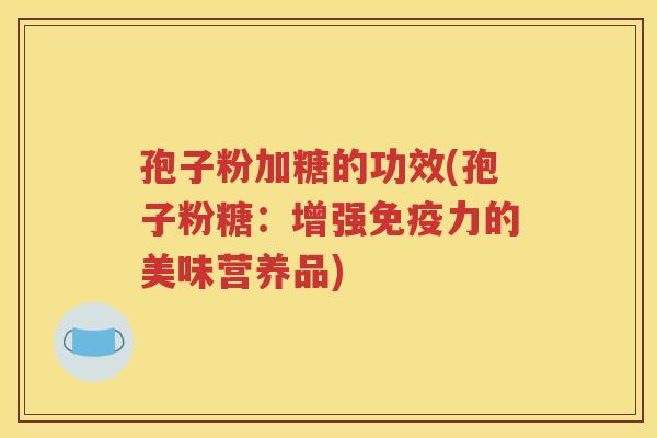 孢子粉加糖的功效(孢子粉糖：增强免疫力的美味营养品)