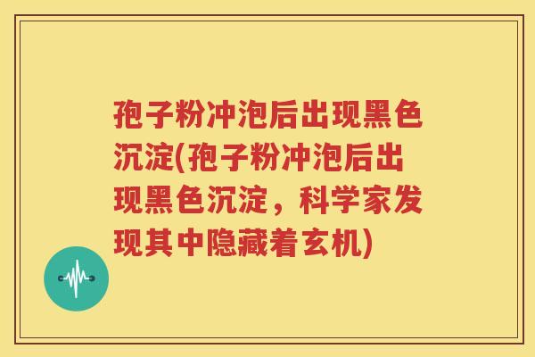 孢子粉冲泡后出现黑色沉淀(孢子粉冲泡后出现黑色沉淀，科学家发现其中隐藏着玄机)