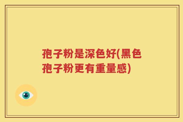 孢子粉是深色好(黑色孢子粉更有重量感)