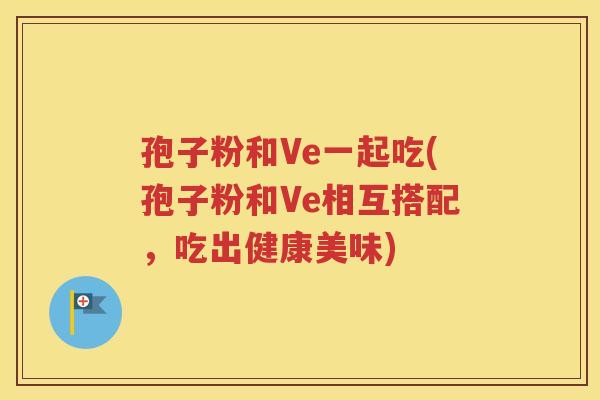 孢子粉和Ve一起吃(孢子粉和Ve相互搭配，吃出健康美味)