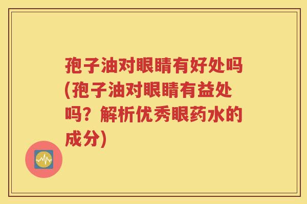 孢子油对眼睛有好处吗(孢子油对眼睛有益处吗？解析优秀眼药水的成分)