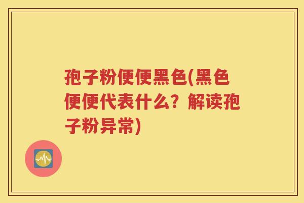 孢子粉便便黑色(黑色便便代表什么？解读孢子粉异常)