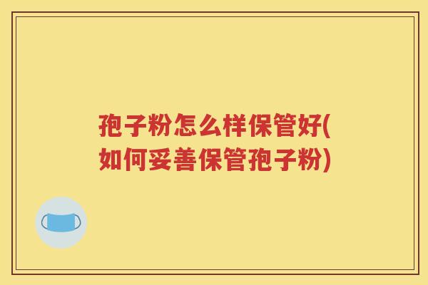 孢子粉怎么样保管好(如何妥善保管孢子粉)
