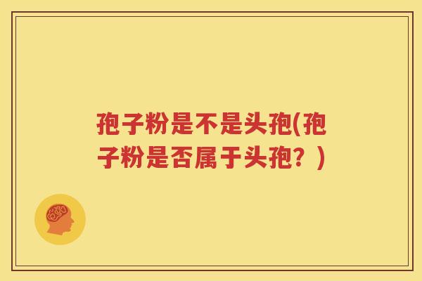 孢子粉是不是头孢(孢子粉是否属于头孢？)