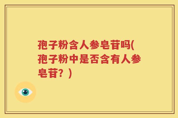 孢子粉含人参皂苷吗(孢子粉中是否含有人参皂苷？)