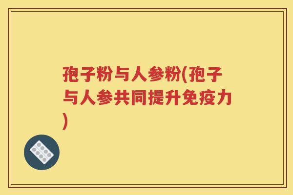 孢子粉与人参粉(孢子与人参共同提升免疫力)