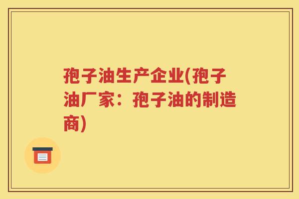 孢子油生产企业(孢子油厂家：孢子油的制造商)