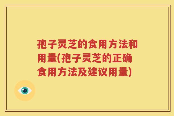孢子灵芝的食用方法和用量(孢子灵芝的正确食用方法及建议用量)