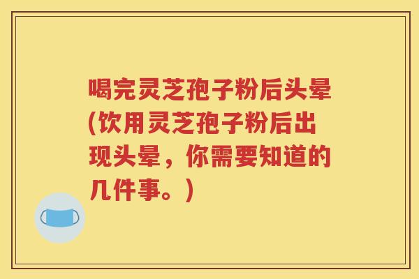 喝完灵芝孢子粉后头晕(饮用灵芝孢子粉后出现头晕，你需要知道的几件事。)