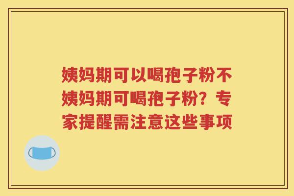 姨妈期可以喝孢子粉不姨妈期可喝孢子粉？专家提醒需注意这些事项