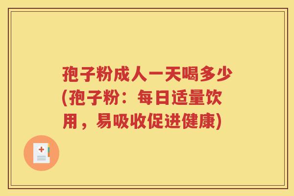 孢子粉成人一天喝多少(孢子粉：每日适量饮用，易吸收促进健康)