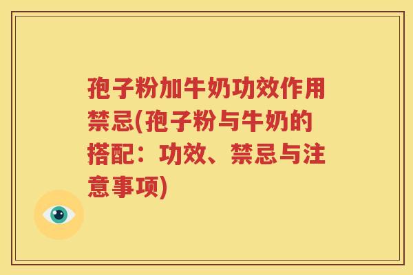 孢子粉加牛奶功效作用禁忌(孢子粉与牛奶的搭配：功效、禁忌与注意事项)