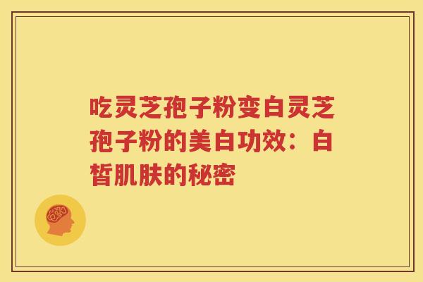 吃灵芝孢子粉变白灵芝孢子粉的美白功效：白皙肌肤的秘密