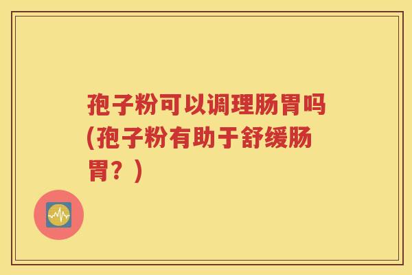 孢子粉可以调理肠胃吗(孢子粉有助于舒缓肠胃？)