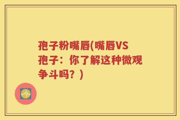 孢子粉嘴唇(嘴唇VS孢子：你了解这种微观争斗吗？)