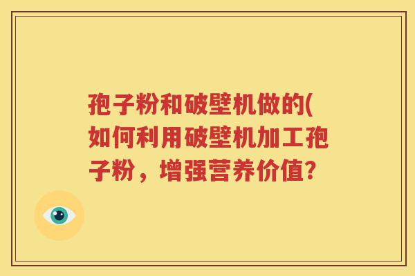 孢子粉和破壁机做的(如何利用破壁机加工孢子粉，增强营养价值？