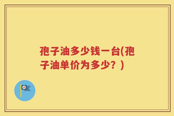 孢子油多少钱一台(孢子油单价为多少？)