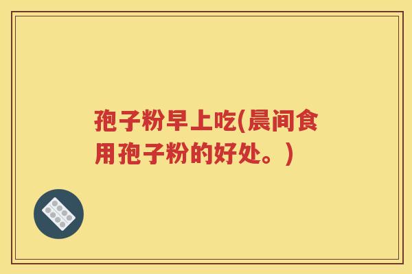 孢子粉早上吃(晨间食用孢子粉的好处。)